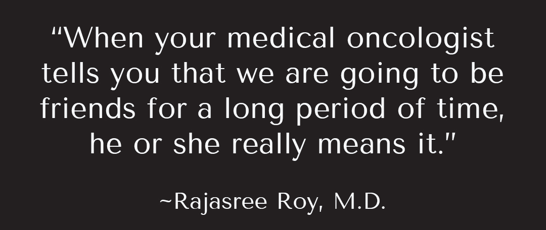 Dr. Roy quote from lecture, “When your medical oncologist tells you that we are going to be friends for a long period of time, he or she really means it.”~Rajasree Roy, M.D.