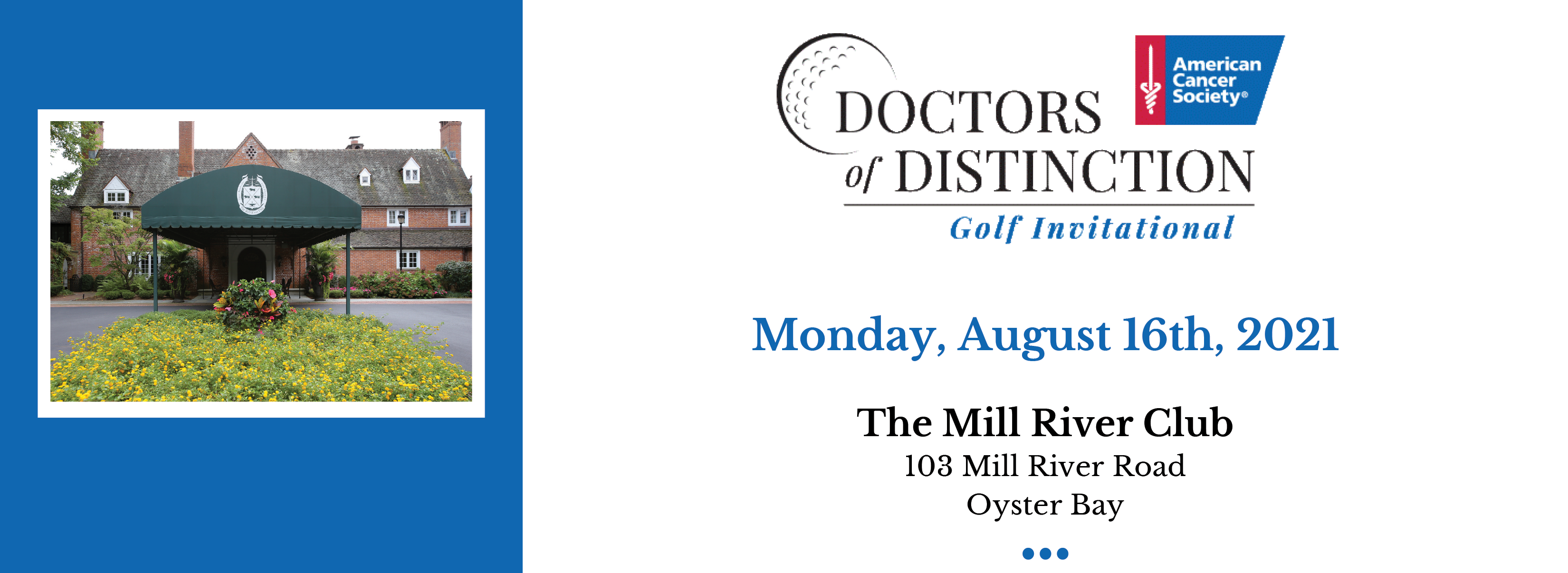 2021 DOD header image. Blue side square image of Mill River Club and the Doctors of Distinction logo with event details: Monday, August 16th, 2021 To secure your foursome, purchase a journal ad or tee sign, or for more information please visit: D octorsofDistinctionGolf.org The Mill River Club 103 Mill River Road Oyster Bay